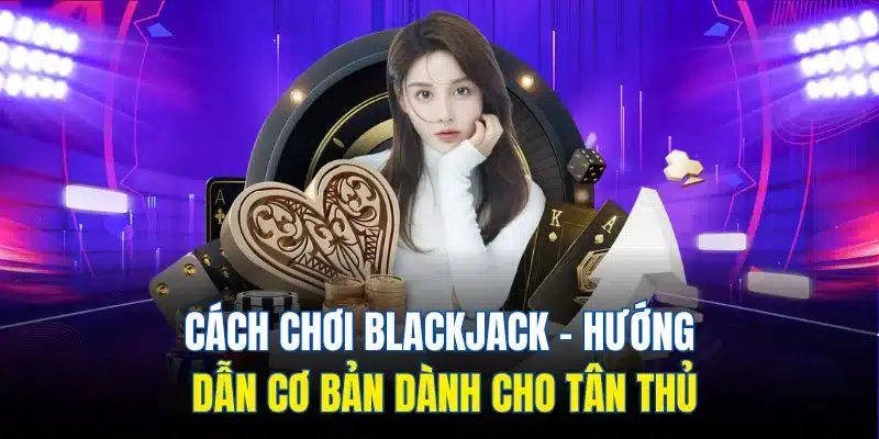 Cách Chơi Blackjack | Hướng Dẫn Cơ Bản Dành Cho Tân Thủ