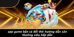 APP GAME BẮN CÁ ĐỔI THẺ: HƯỚNG DẪN SĂN THƯỞNG SIÊU HẤP DẪN
